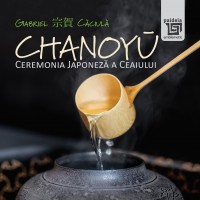 Chanoyū - Ceremonia Japoneza a ceaiului - Gabriel Căciulă