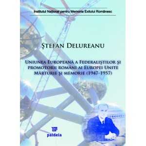 Uniunea europeană a Federaliştilor şi promotorii români ai Europei Unite. Mărturie şi memorie (1947-1957) - Ştefan Delureanu