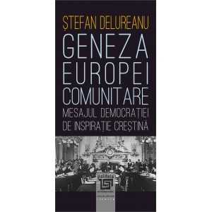 Geneza Europei comunitare. Mesajul democraţiei de inspiraţie creştină - Ştefan Delureanu