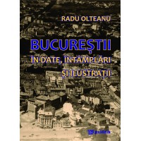 Bucurestii in date, intamplari si ilustratii (ediția a 2-a revizuita si ilustrata) - Radu Olteanu